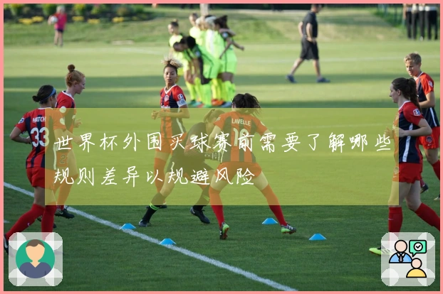 世界杯外围买球赛前需要了解哪些规则差异以规避风险